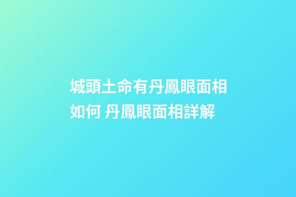 城頭土命有丹鳳眼面相如何 丹鳳眼面相詳解
